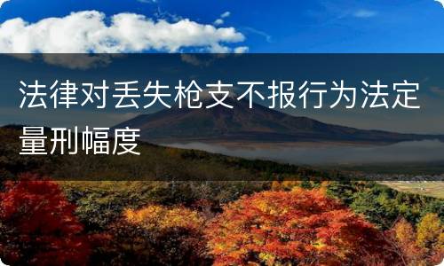法律对丢失枪支不报行为法定量刑幅度