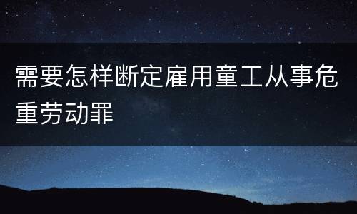 需要怎样断定雇用童工从事危重劳动罪