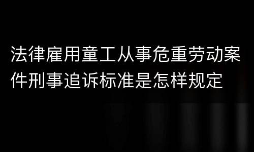 法律雇用童工从事危重劳动案件刑事追诉标准是怎样规定