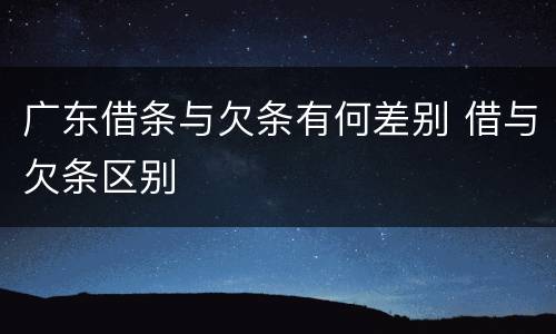 广东借条与欠条有何差别 借与欠条区别