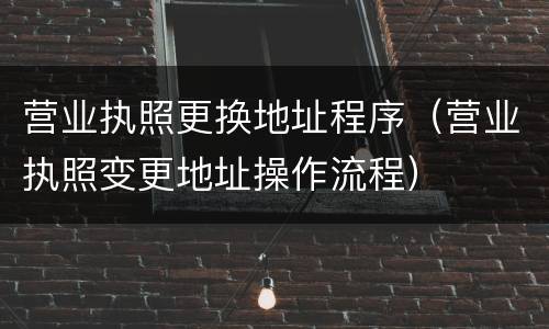 营业执照更换地址程序(营业执照变更地址操作流程)