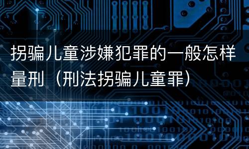 拐骗儿童涉嫌犯罪的一般怎样量刑（刑法拐骗儿童罪）