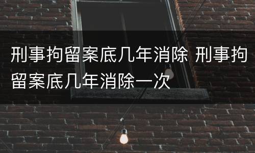 刑事拘留案底几年消除 刑事拘留案底几年消除一次
