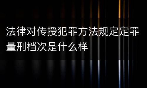 法律对传授犯罪方法规定定罪量刑档次是什么样