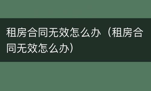 租房合同无效怎么办（租房合同无效怎么办）