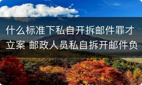 什么标准下私自开拆邮件罪才立案 邮政人员私自拆开邮件负刑事责任吗