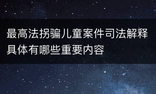 最高法拐骗儿童案件司法解释具体有哪些重要内容