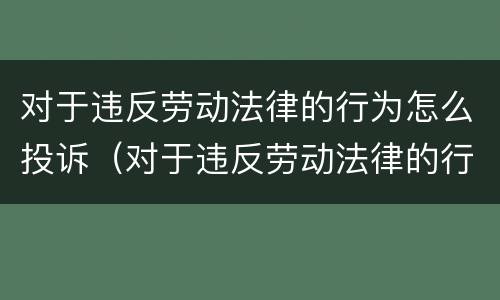 对于违反劳动法律的行为怎么投诉（对于违反劳动法律的行为怎么投诉举报）