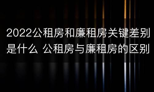 2022公租房和廉租房关键差别是什么 公租房与廉租房的区别都在此,别再搞错了!