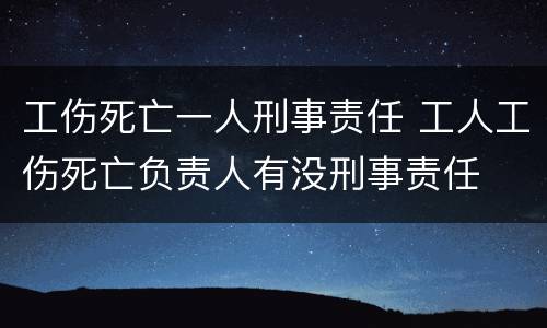 工伤死亡一人刑事责任 工人工伤死亡负责人有没刑事责任