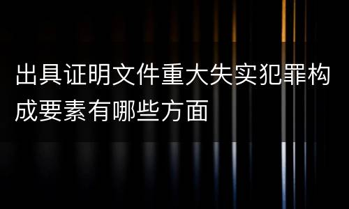 出具证明文件重大失实犯罪构成要素有哪些方面
