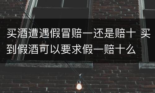 买酒遭遇假冒赔一还是赔十 买到假酒可以要求假一赔十么