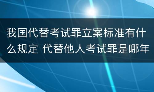 我国代替考试罪立案标准有什么规定 代替他人考试罪是哪年规定