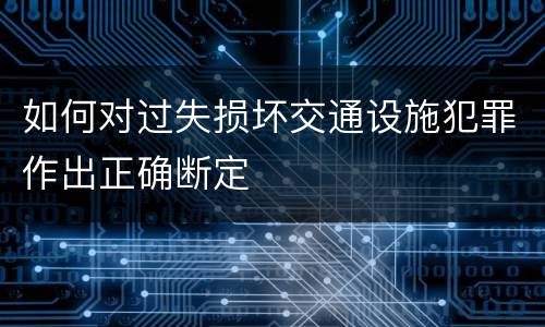 如何对过失损坏交通设施犯罪作出正确断定