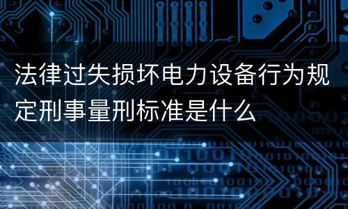 法律过失损坏电力设备行为规定刑事量刑标准是什么