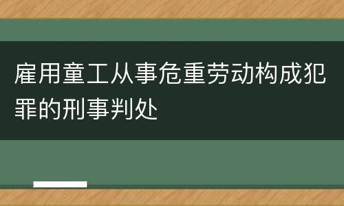 雇用童工从事危重劳动构成犯罪的刑事判处