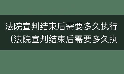 法院宣判结束后需要多久执行（法院宣判结束后需要多久执行呢）