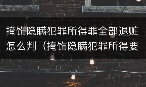 掩饰隐瞒犯罪所得罪全部退赃怎么判（掩饰隐瞒犯罪所得要退赃款吗）