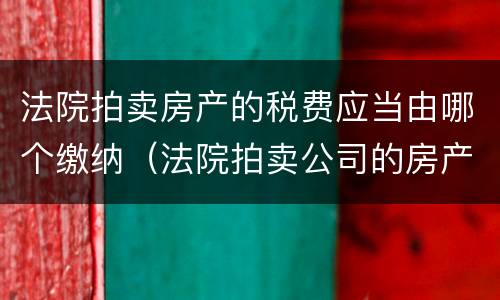 法院拍卖房产的税费应当由哪个缴纳（法院拍卖公司的房产交的税费）