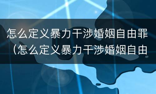 怎么定义暴力干涉婚姻自由罪（怎么定义暴力干涉婚姻自由罪呢）