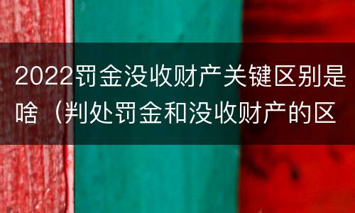 2022罚金没收财产关键区别是啥（判处罚金和没收财产的区别）