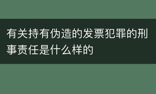 有关持有伪造的发票犯罪的刑事责任是什么样的