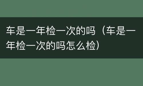 车是一年检一次的吗（车是一年检一次的吗怎么检）