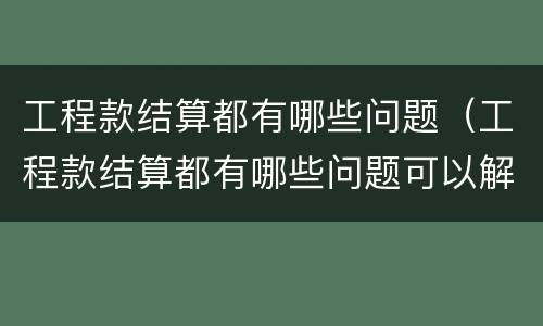 工程款结算都有哪些问题（工程款结算都有哪些问题可以解决）