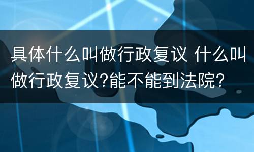 具体什么叫做行政复议 什么叫做行政复议?能不能到法院?