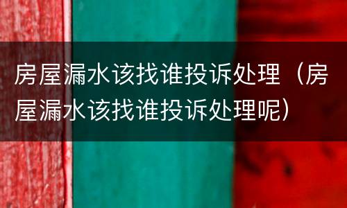 房屋漏水该找谁投诉处理（房屋漏水该找谁投诉处理呢）