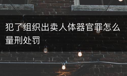 犯了组织出卖人体器官罪怎么量刑处罚