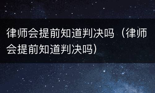 律师会提前知道判决吗（律师会提前知道判决吗）