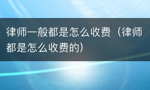 律师一般都是怎么收费（律师都是怎么收费的）