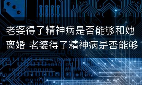 老婆得了精神病是否能够和她离婚 老婆得了精神病是否能够和她离婚呢