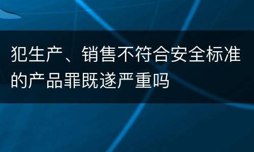 犯生产、销售不符合安全标准的产品罪既遂严重吗