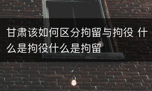 甘肃该如何区分拘留与拘役 什么是拘役什么是拘留