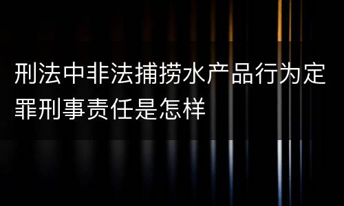 刑法中非法捕捞水产品行为定罪刑事责任是怎样