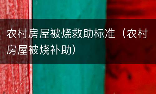 农村房屋被烧救助标准（农村房屋被烧补助）