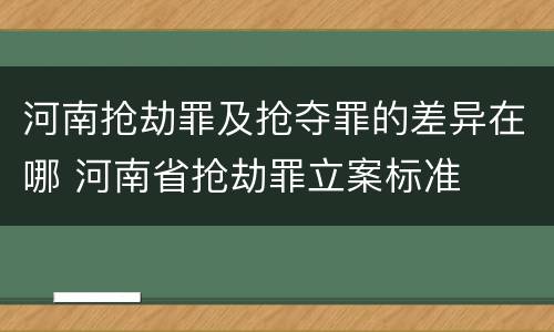 河南抢劫罪及抢夺罪的差异在哪 河南省抢劫罪立案标准