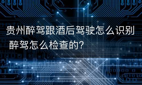 贵州醉驾跟酒后驾驶怎么识别 醉驾怎么检查的?