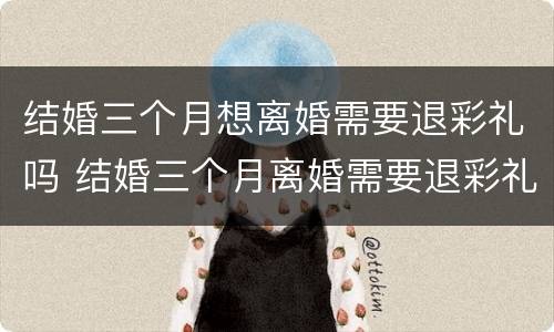 结婚三个月想离婚需要退彩礼吗 结婚三个月离婚需要退彩礼钱吗