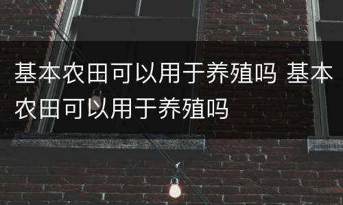 基本农田可以用于养殖吗 基本农田可以用于养殖吗