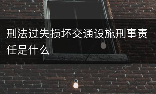 刑法过失损坏交通设施刑事责任是什么