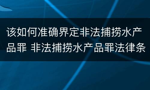 该如何准确界定非法捕捞水产品罪 非法捕捞水产品罪法律条款