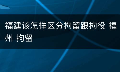 福建该怎样区分拘留跟拘役 福州 拘留