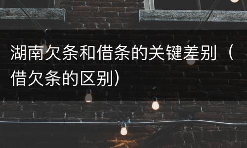 湖南欠条和借条的关键差别（借欠条的区别）