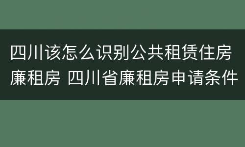 四川该怎么识别公共租赁住房廉租房 四川省廉租房申请条件2020