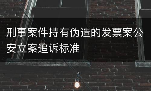 刑事案件持有伪造的发票案公安立案追诉标准