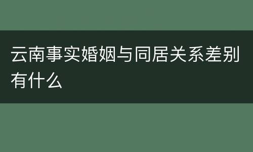 云南事实婚姻与同居关系差别有什么