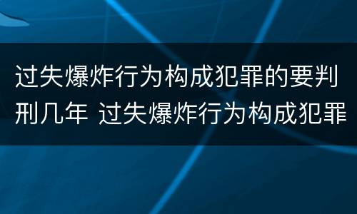 过失爆炸行为构成犯罪的要判刑几年 过失爆炸行为构成犯罪的要判刑几年呢